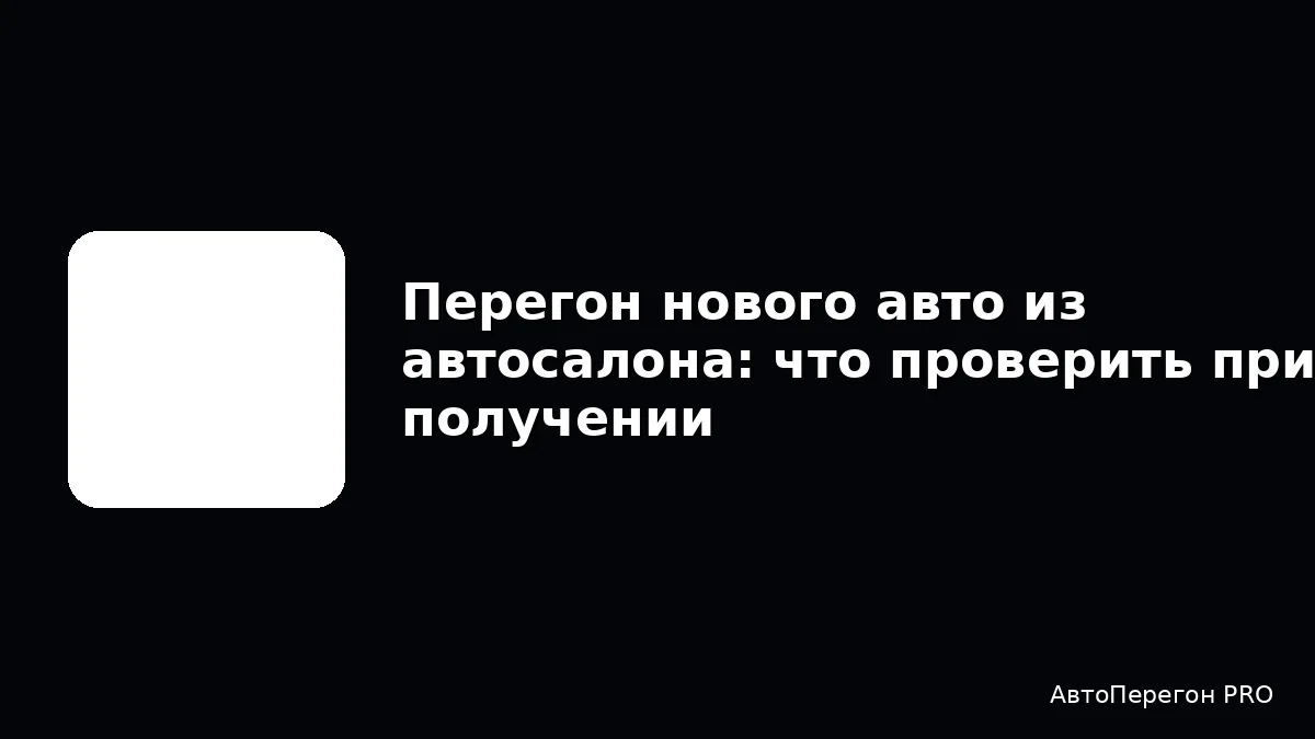 Перегон нового авто из автосалона: что проверить при получении